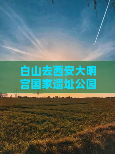 白山去西安大明宫国家遗址公园二日游