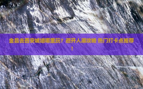 金昌去西安城墙哪里玩