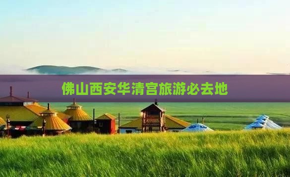 佛山到西安华清宫必去地