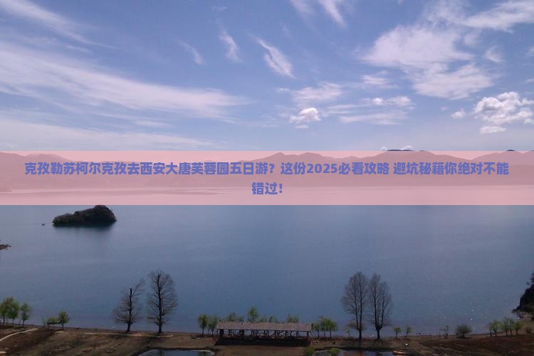 克孜勒苏柯尔克孜去西安大唐芙蓉园五日游