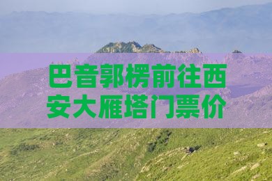 巴音郭楞去西安大雁塔门票