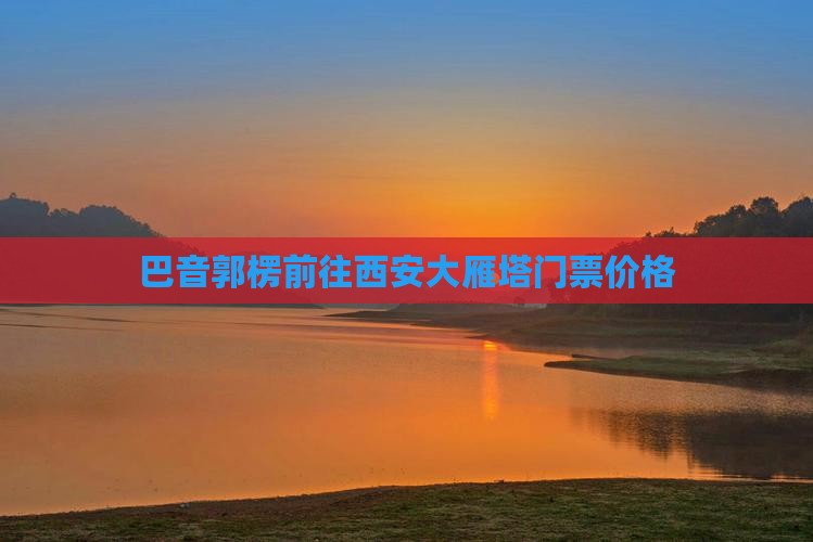 巴音郭楞去西安大雁塔门票