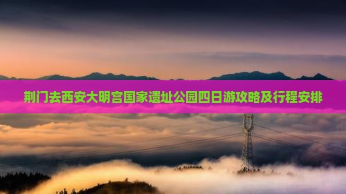 荆门去西安大明宫国家遗址公园四日游
