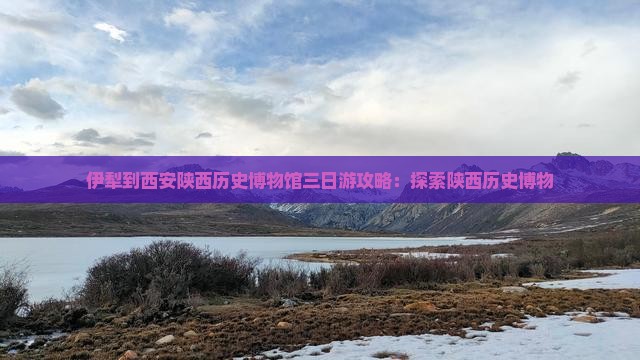 伊犁到西安陕西历史博物馆三日游 伊犁到西安陕西历史博物馆三日游