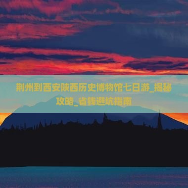 荆州到西安陕西历史博物馆七日游