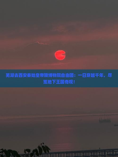 芜湖去西安秦始皇帝陵博物院自由团