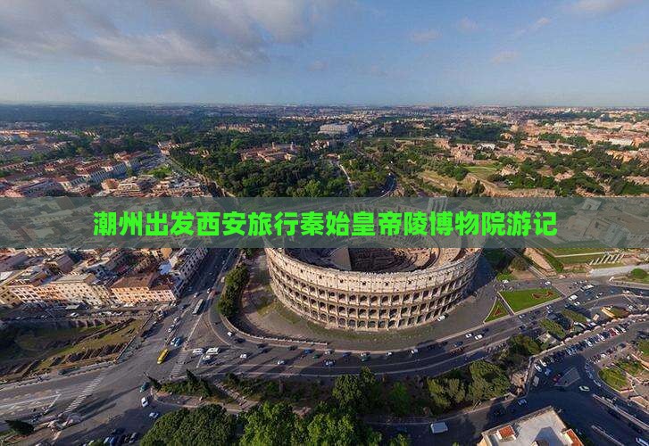潮州去西安秦始皇帝陵博物院旅行社