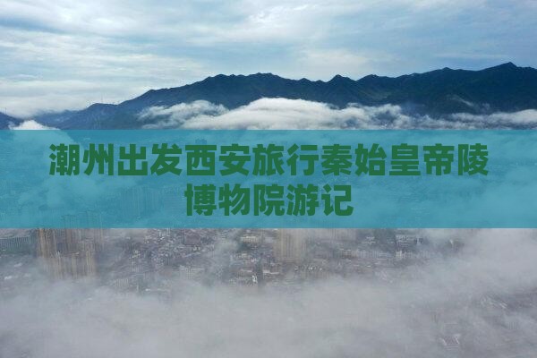 潮州去西安秦始皇帝陵博物院旅行社