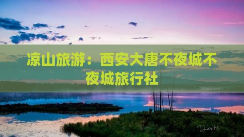 凉山到西安大唐不夜城旅行社