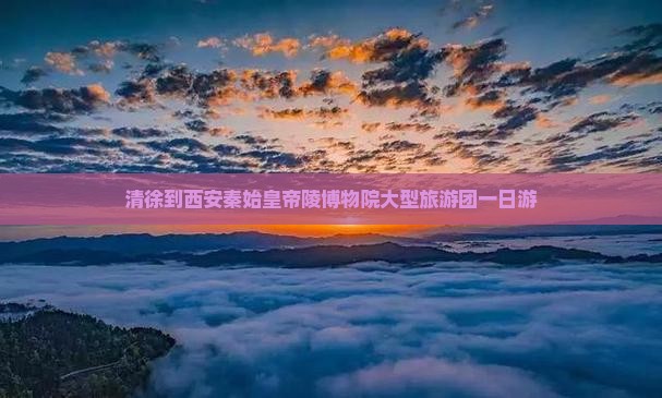 清徐到西安秦始皇帝陵博物院大型旅游团