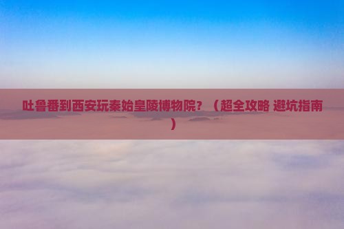 吐鲁番去西安秦始皇帝陵博物院自由团