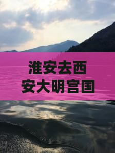 淮安去西安大明宫国家遗址公园一日游
