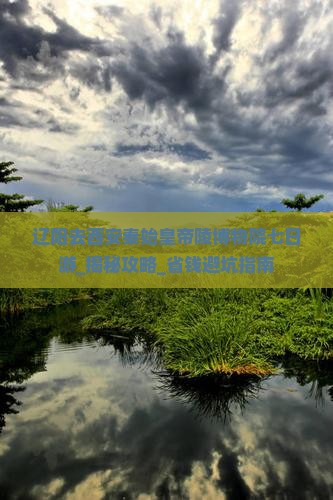 辽阳去西安秦始皇帝陵博物院七日游