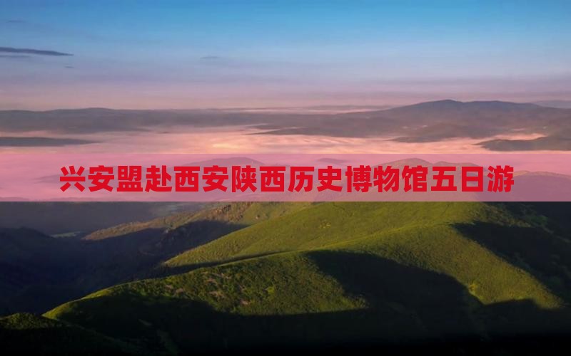 兴安盟去西安陕西历史博物馆五日游