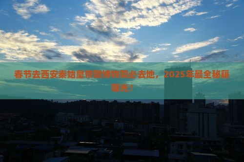 春节去西安秦始皇帝陵博物院必去地
