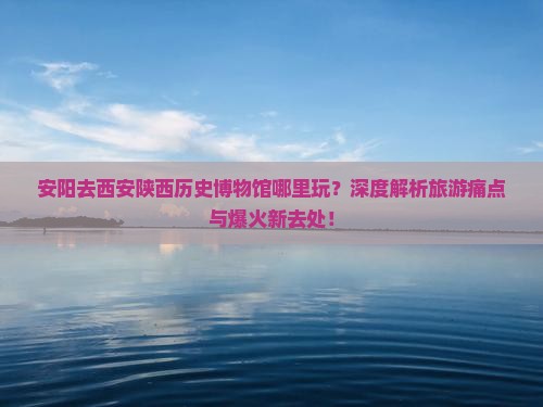 安阳去西安陕西历史博物馆哪里玩