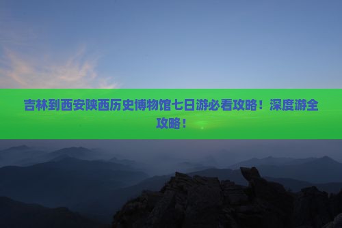 吉林到西安陕西历史博物馆七日游