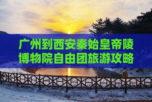 广州到西安秦始皇帝陵博物院自由团