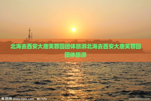 北海去西安大唐芙蓉园团体旅游