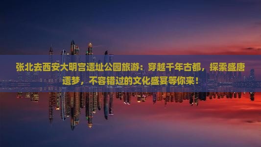 张北去西安大明宫国家遗址公园旅游 张北去西安大明宫国家遗址公园旅游