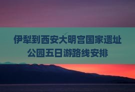 伊犁到西安大明宫国家遗址公园五日游