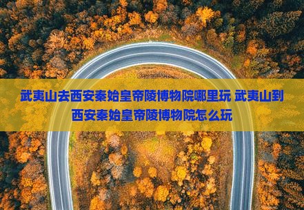 武夷山去西安秦始皇帝陵博物院哪里玩