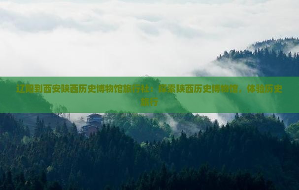 辽阳到西安陕西历史博物馆旅行社