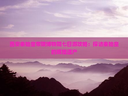 三明到西安秦始皇帝陵博物院七日游