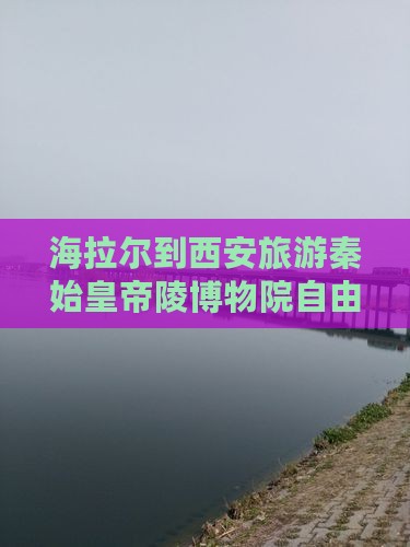 海拉尔到西安秦始皇帝陵博物院自由团
