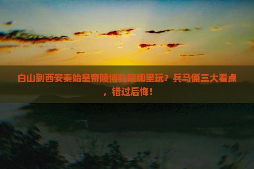 白山到西安秦始皇帝陵博物院哪里玩