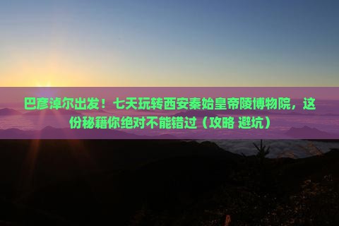 巴彦淖尔到西安秦始皇帝陵博物院七日游