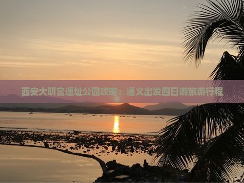 遵义去西安大明宫国家遗址公园四日游 遵义去西安大明宫国家遗址公园四日游