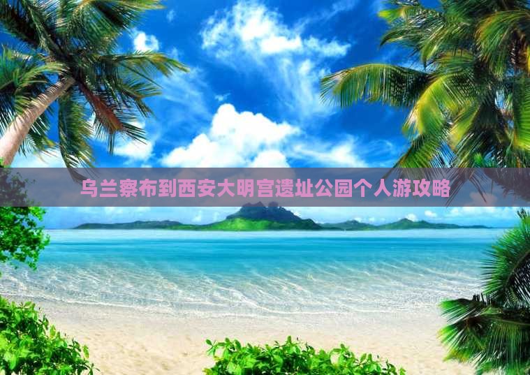 乌兰察布到西安大明宫国家遗址公园个人游