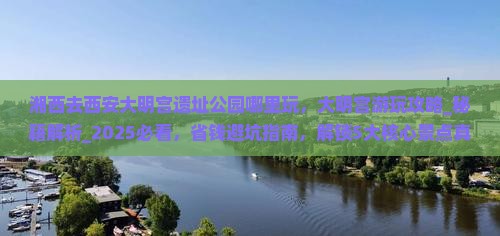 湘西去西安大明宫国家遗址公园哪里玩