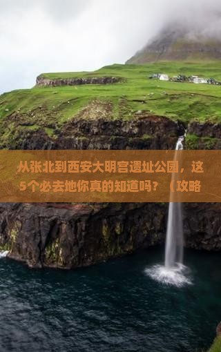张北到西安大明宫国家遗址公园必去地