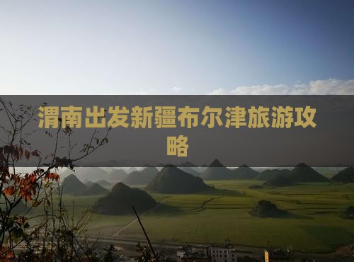 渭南到新疆布尔津攻略