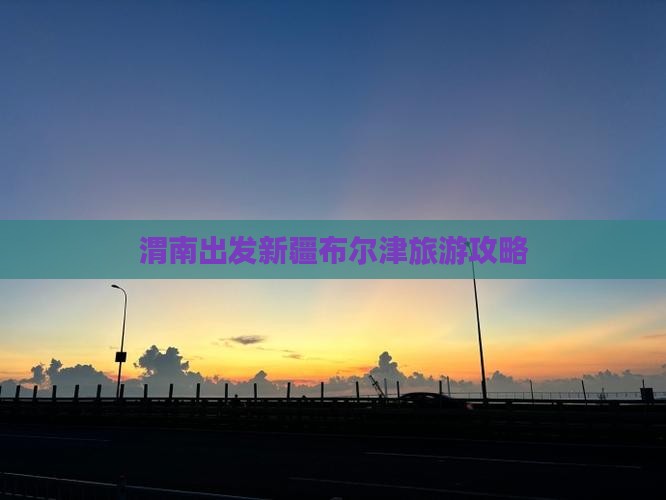 渭南到新疆布尔津攻略