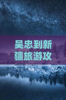 吴忠到新疆哪里玩