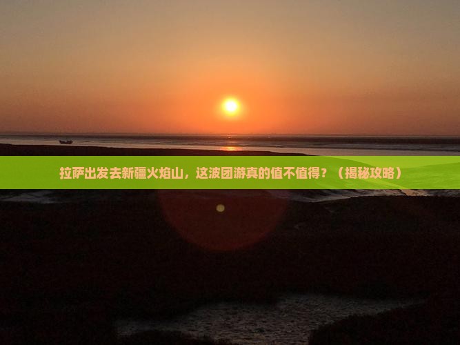 拉萨去新疆火焰山团体旅游