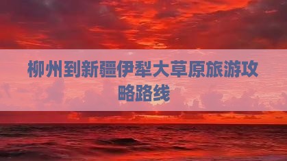 柳州去新疆伊犁大草原攻略 柳州去新疆伊犁大草原攻略