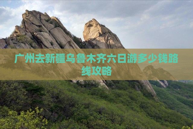 广州去新疆乌鲁木齐六日游