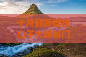 十月到新疆独山子大峡谷门票