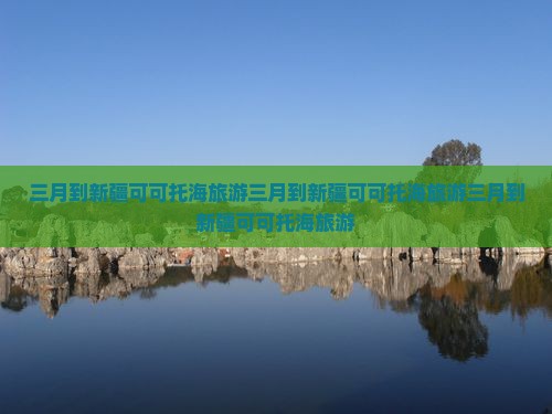 三月到新疆可可托海旅游