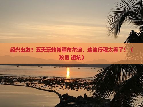 绍兴到新疆布尔津五日游
