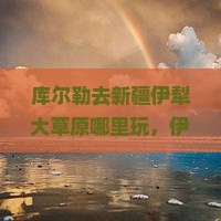 库尔勒去新疆伊犁大草原哪里玩