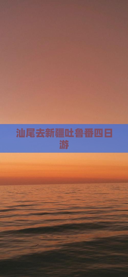 汕尾去新疆吐鲁番四日游