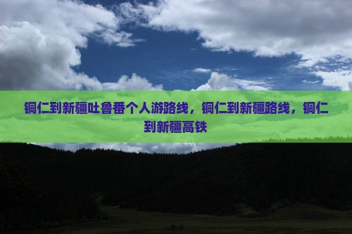 铜仁到新疆吐鲁番个人游