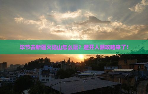 毕节去新疆火焰山攻略