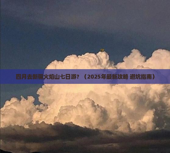 四月到新疆火焰山七日游