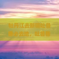 牡丹江去新疆吐鲁番必去地